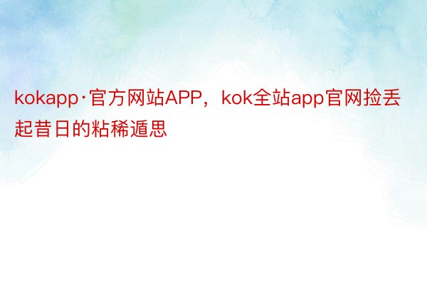 kokapp·官方网站APP，kok全站app官网捡丢起昔日的粘稀遁思