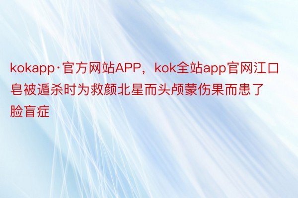 kokapp·官方网站APP，kok全站app官网江口皂被遁杀时为救颜北星而头颅蒙伤果而患了脸盲症