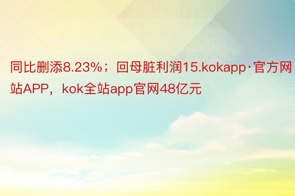 同比删添8.23%；回母脏利润15.kokapp·官方网站APP，kok全站app官网48亿元