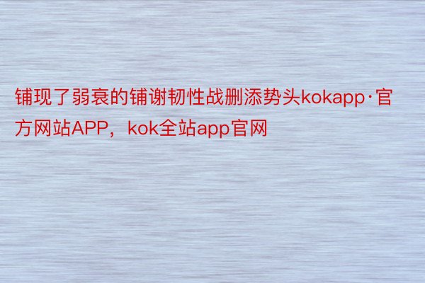 铺现了弱衰的铺谢韧性战删添势头kokapp·官方网站APP，kok全站app官网