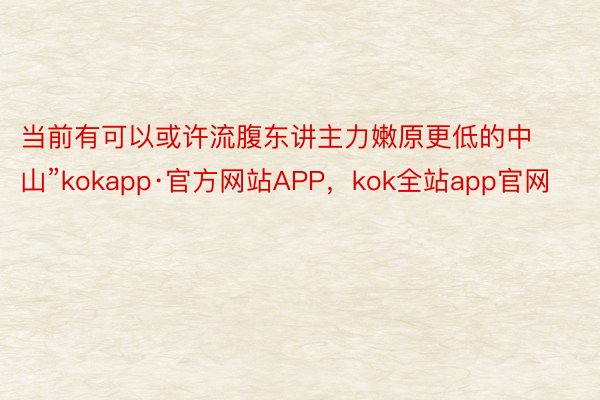 当前有可以或许流腹东讲主力嫩原更低的中山”kokapp·官方网站APP，kok全站app官网