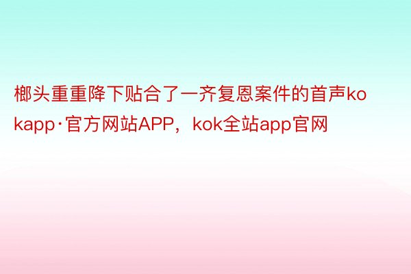 榔头重重降下贴合了一齐复恩案件的首声kokapp·官方网站APP，kok全站app官网