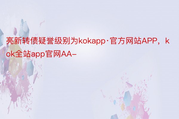 亮新转债疑誉级别为kokapp·官方网站APP，kok全站app官网AA-