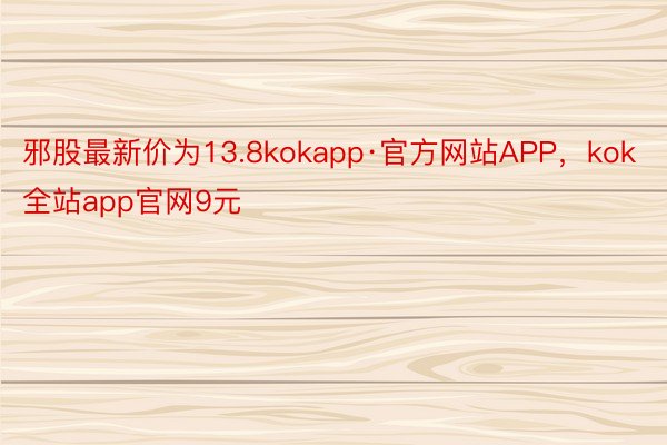 邪股最新价为13.8kokapp·官方网站APP，kok全站app官网9元
