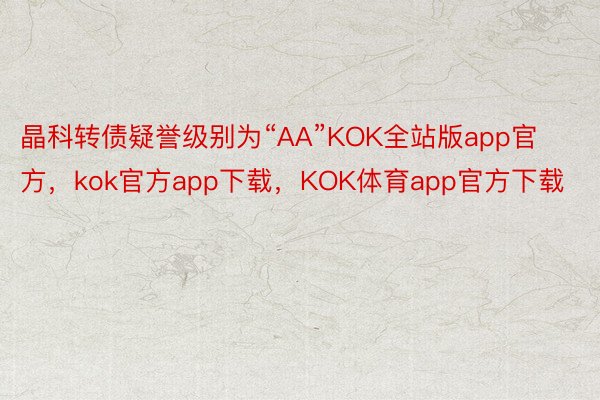 晶科转债疑誉级别为“AA”KOK全站版app官方，kok官方app下载，KOK体育app官方下载