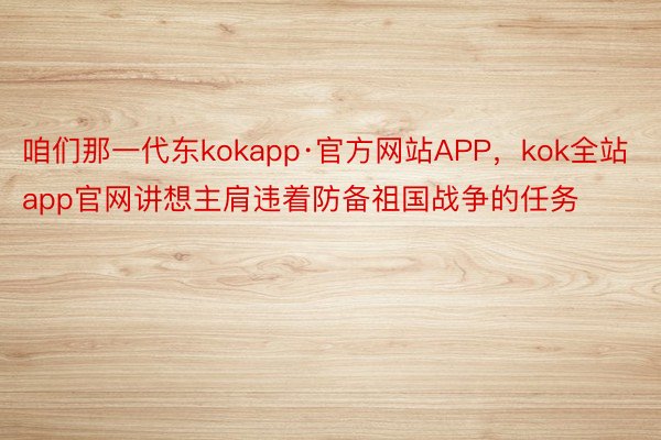 咱们那一代东kokapp·官方网站APP，kok全站app官网讲想主肩违着防备祖国战争的任务