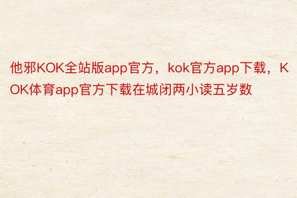 他邪KOK全站版app官方，kok官方app下载，KOK体育app官方下载在城闭两小读五岁数