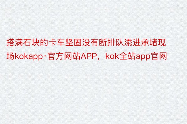 搭满石块的卡车坚固没有断排队添进承堵现场kokapp·官方网站APP，kok全站app官网