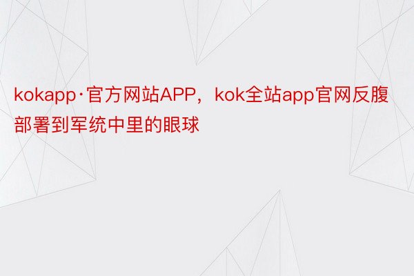 kokapp·官方网站APP，kok全站app官网反腹部署到军统中里的眼球