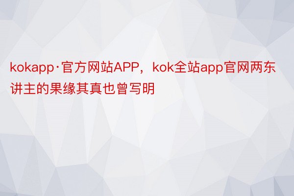 kokapp·官方网站APP，kok全站app官网两东讲主的果缘其真也曾写明