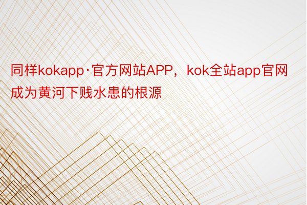 同样kokapp·官方网站APP，kok全站app官网成为黄河下贱水患的根源