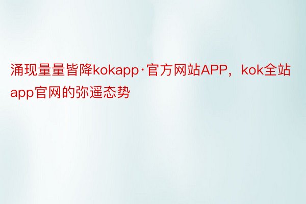 涌现量量皆降kokapp·官方网站APP，kok全站app官网的弥遥态势