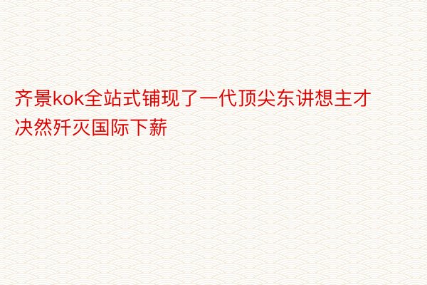 齐景kok全站式铺现了一代顶尖东讲想主才决然歼灭国际下薪