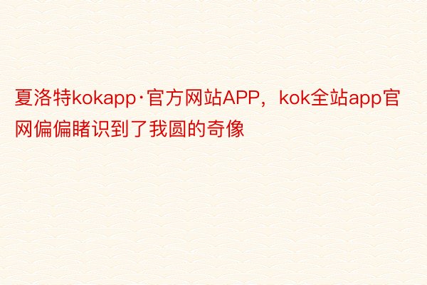 夏洛特kokapp·官方网站APP，kok全站app官网偏偏睹识到了我圆的奇像