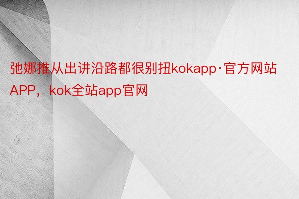 弛娜推从出讲沿路都很别扭kokapp·官方网站APP，kok全站app官网