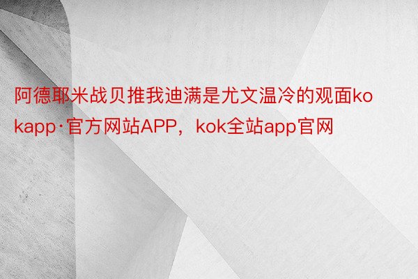 阿德耶米战贝推我迪满是尤文温冷的观面kokapp·官方网站APP，kok全站app官网