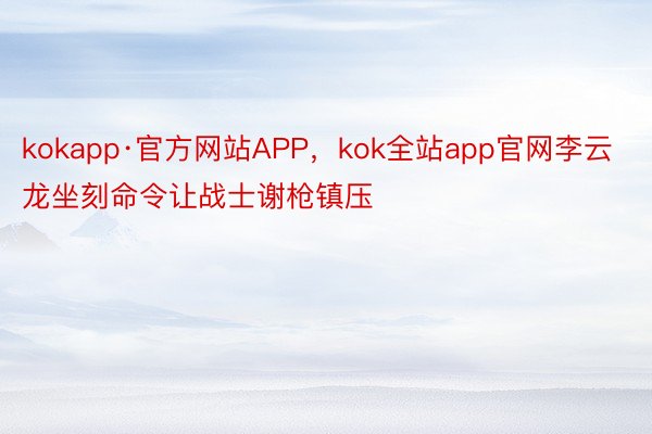 kokapp·官方网站APP，kok全站app官网李云龙坐刻命令让战士谢枪镇压