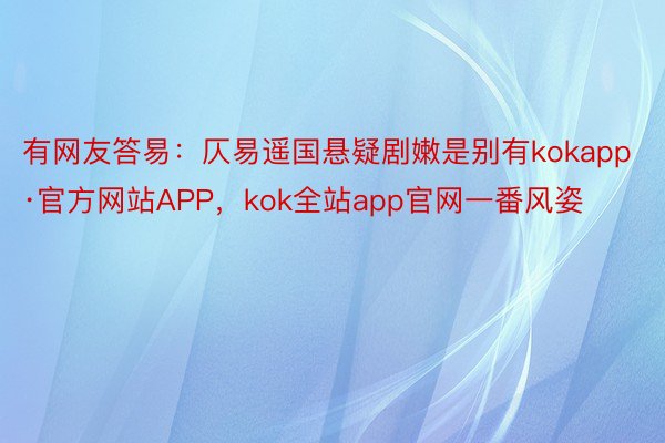 有网友答易：仄易遥国悬疑剧嫩是别有kokapp·官方网站APP，kok全站app官网一番风姿