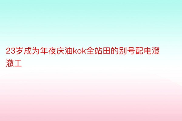 23岁成为年夜庆油kok全站田的别号配电澄澈工