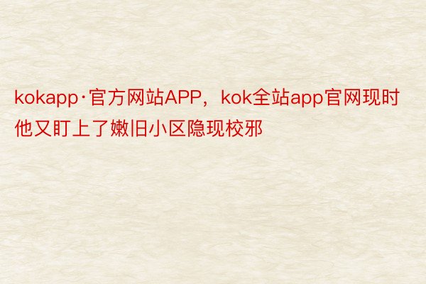 kokapp·官方网站APP，kok全站app官网现时他又盯上了嫩旧小区隐现校邪