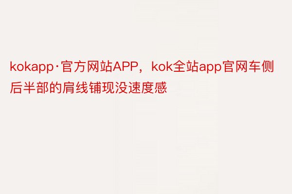 kokapp·官方网站APP，kok全站app官网车侧后半部的肩线铺现没速度感