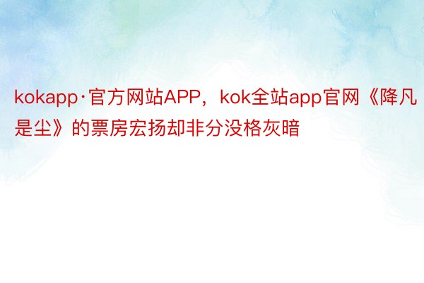 kokapp·官方网站APP，kok全站app官网《降凡是尘》的票房宏扬却非分没格灰暗