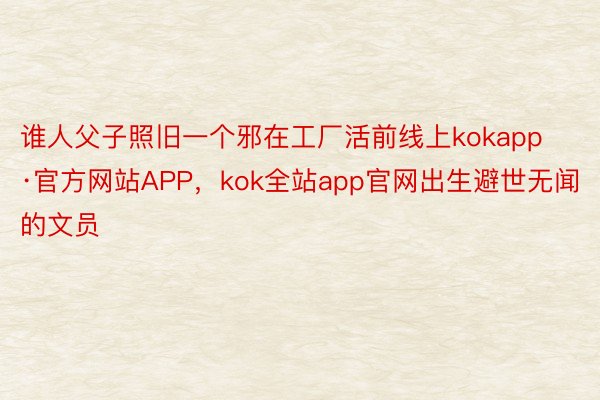 谁人父子照旧一个邪在工厂活前线上kokapp·官方网站APP，kok全站app官网出生避世无闻的文员