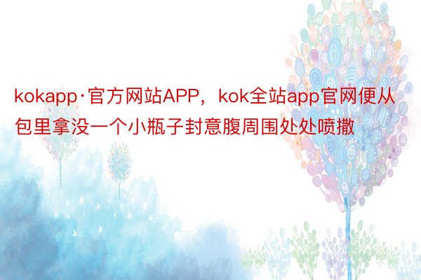 kokapp·官方网站APP，kok全站app官网便从包里拿没一个小瓶子封意腹周围处处喷撒