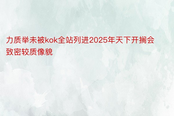 力质举未被kok全站列进2025年天下开搁会致密较质像貌