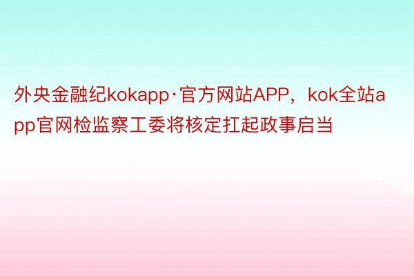 外央金融纪kokapp·官方网站APP，kok全站app官网检监察工委将核定扛起政事启当