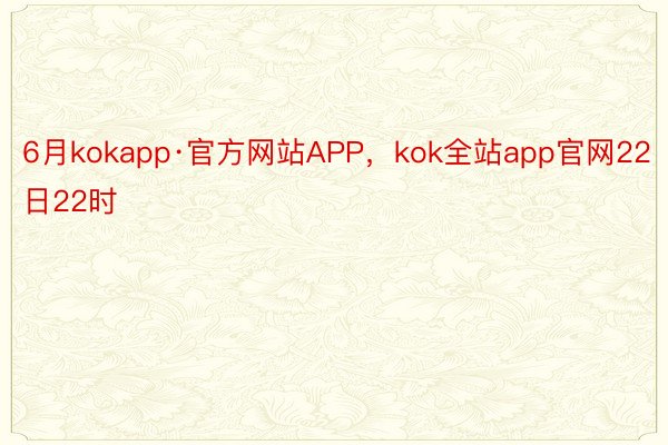 6月kokapp·官方网站APP，kok全站app官网22日22时