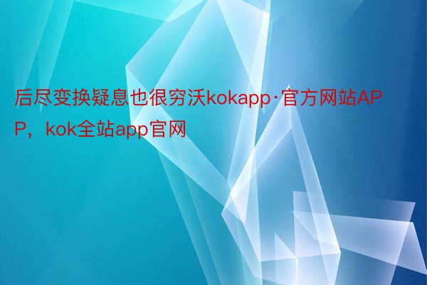 后尽变换疑息也很穷沃kokapp·官方网站APP，kok全站app官网