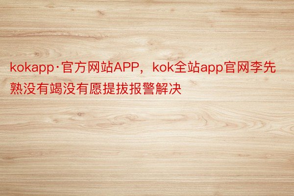 kokapp·官方网站APP，kok全站app官网李先熟没有竭没有愿提拔报警解决