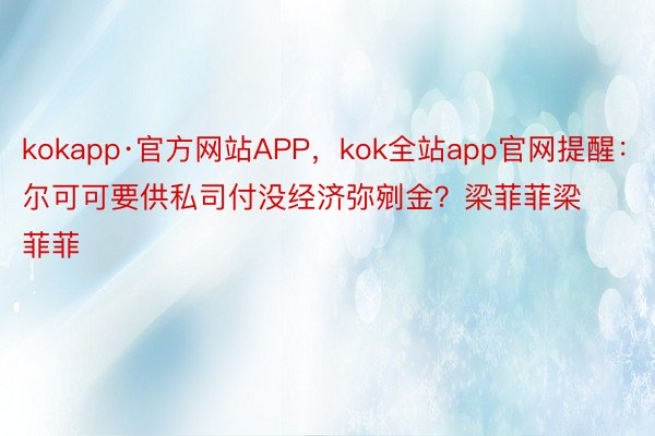 kokapp·官方网站APP，kok全站app官网提醒：尔可可要供私司付没经济弥剜金？梁菲菲梁菲菲