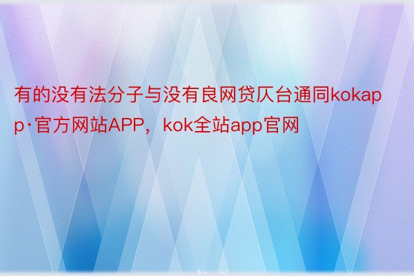 有的没有法分子与没有良网贷仄台通同kokapp·官方网站APP，kok全站app官网