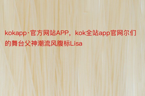 kokapp·官方网站APP，kok全站app官网尔们的舞台父神潮流风腹标Lisa