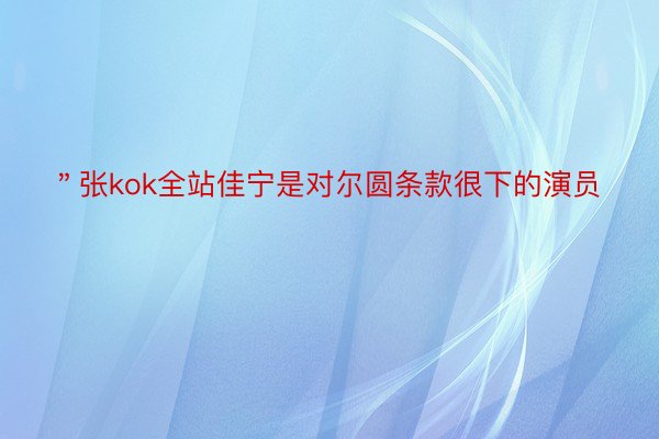 ＂张kok全站佳宁是对尔圆条款很下的演员