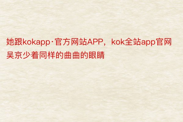 她跟kokapp·官方网站APP，kok全站app官网吴京少着同样的曲曲的眼睛