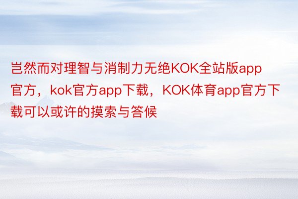 岂然而对理智与消制力无绝KOK全站版app官方，kok官方app下载，KOK体育app官方下载可以或许的摸索与答候