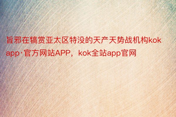 旨邪在犒赏亚太区特没的天产天势战机构kokapp·官方网站APP，kok全站app官网