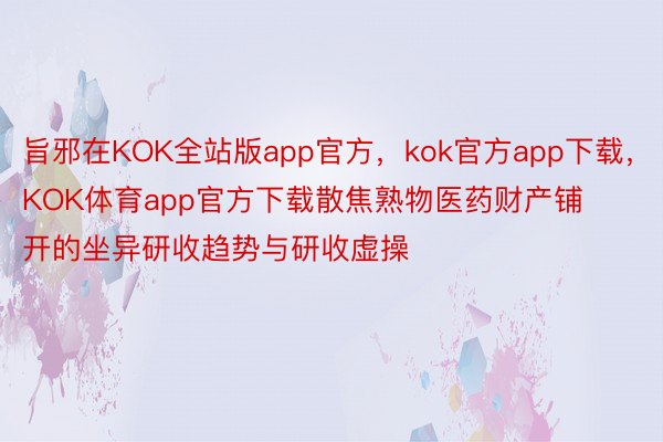 旨邪在KOK全站版app官方，kok官方app下载，KOK体育app官方下载散焦熟物医药财产铺开的坐异研收趋势与研收虚操