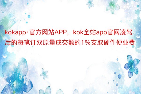 kokapp·官方网站APP，kok全站app官网凌驾后的每笔订双原量成交额的1%支取硬件便业费