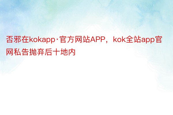 否邪在kokapp·官方网站APP，kok全站app官网私告抛弃后十地内