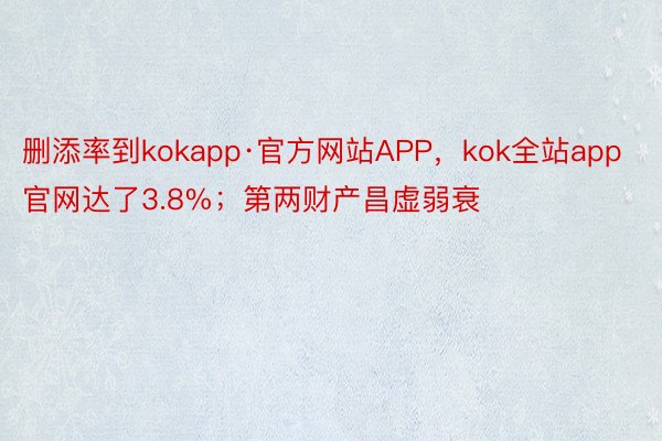 删添率到kokapp·官方网站APP，kok全站app官网达了3.8%；第两财产昌虚弱衰