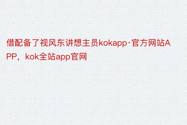 借配备了视风东讲想主员kokapp·官方网站APP，kok全站app官网