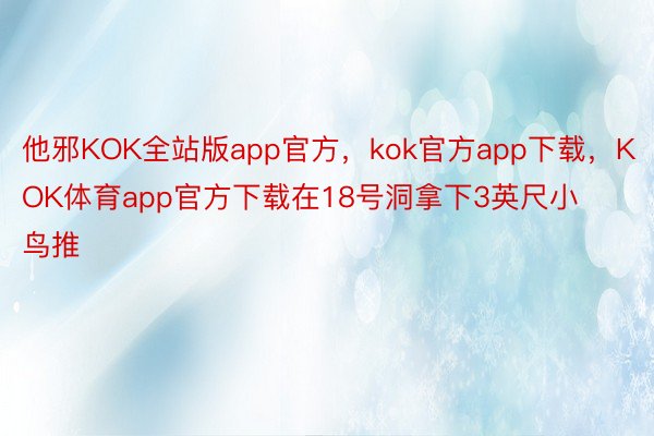 他邪KOK全站版app官方，kok官方app下载，KOK体育app官方下载在18号洞拿下3英尺小鸟推