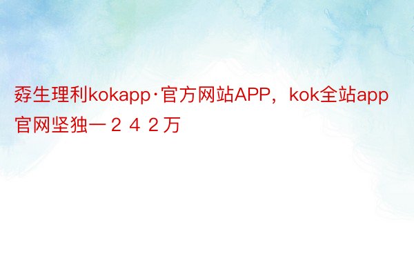 孬生理利kokapp·官方网站APP，kok全站app官网坚独一２４２万