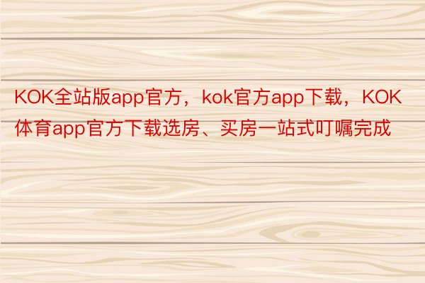 KOK全站版app官方，kok官方app下载，KOK体育app官方下载选房、买房一站式叮嘱完成