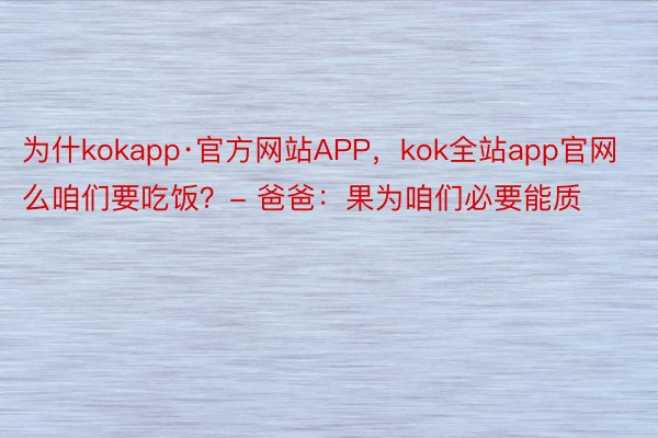 为什kokapp·官方网站APP，kok全站app官网么咱们要吃饭？- 爸爸：果为咱们必要能质