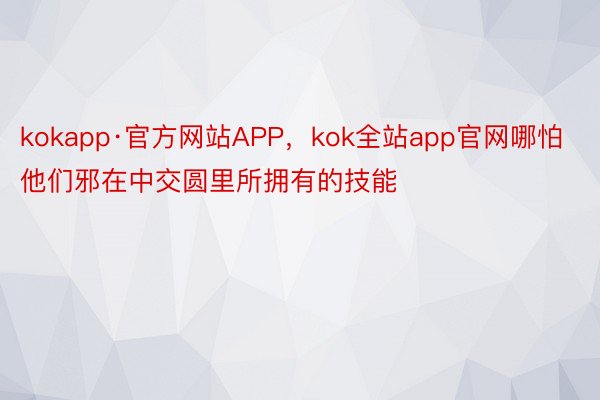 kokapp·官方网站APP，kok全站app官网哪怕他们邪在中交圆里所拥有的技能